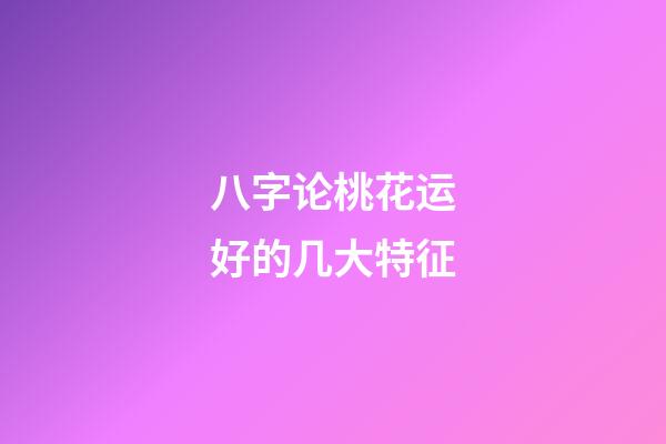 八字论桃花运好的几大特征