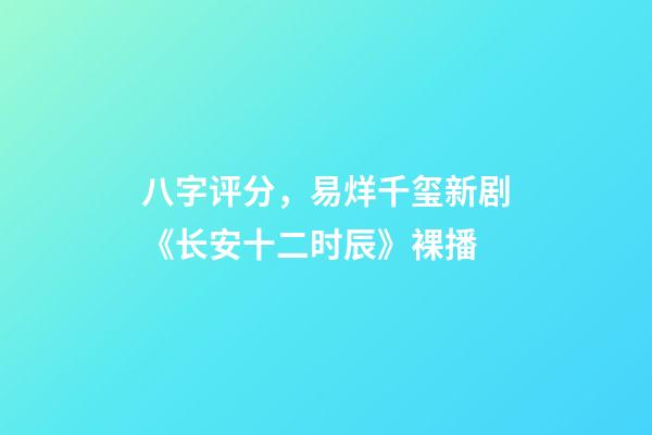 八字评分，易烊千玺新剧《长安十二时辰》裸播-第1张-观点-玄机派