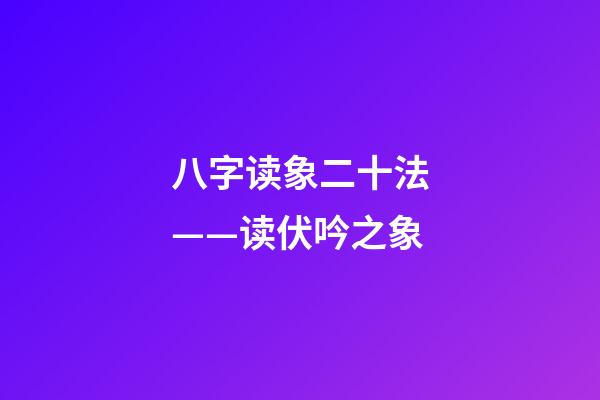 八字读象二十法——读伏吟之象