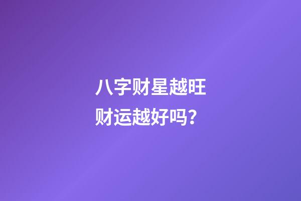 八字财星越旺财运越好吗？