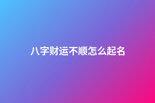 八字财运不顺怎么起名
