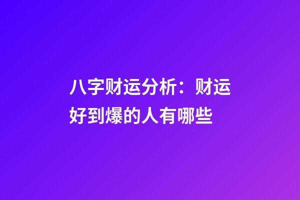 八字财运分析：财运好到爆的人有哪些