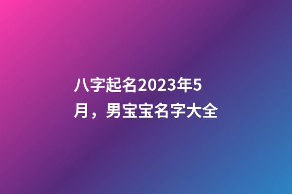 八字起名2023年5月，男宝宝名字大全