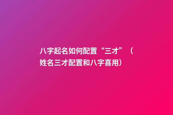八字起名如何配置“三才”（姓名三才配置和八字喜用）