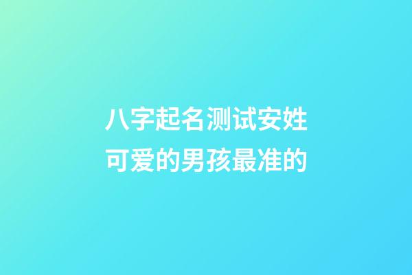 八字起名测试安姓可爱的男孩最准的