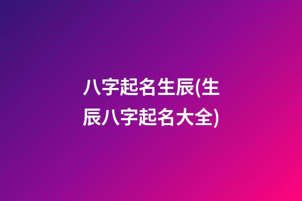 八字起名生辰(生辰八字起名大全)