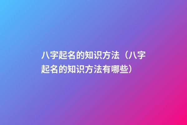 八字起名的知识方法（八字起名的知识方法有哪些）