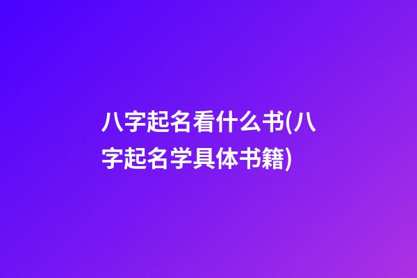八字起名看什么书(八字起名学具体书籍)