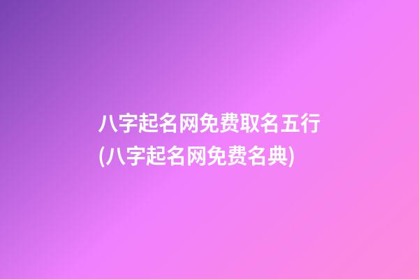 八字起名网免费取名五行(八字起名网免费名典)