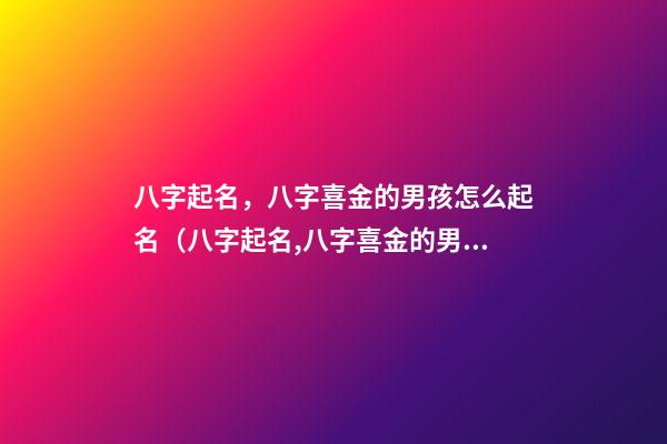 八字起名，八字喜金的男孩怎么起名（八字起名,八字喜金的男孩怎么起名好）