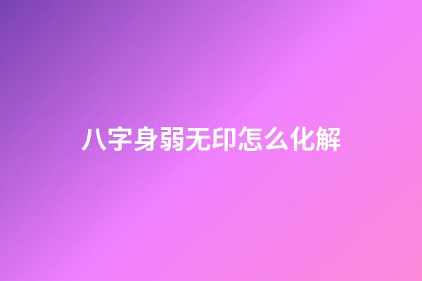八字身弱无印怎么化解