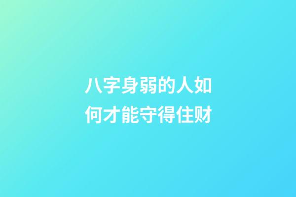 八字身弱的人如何才能守得住财