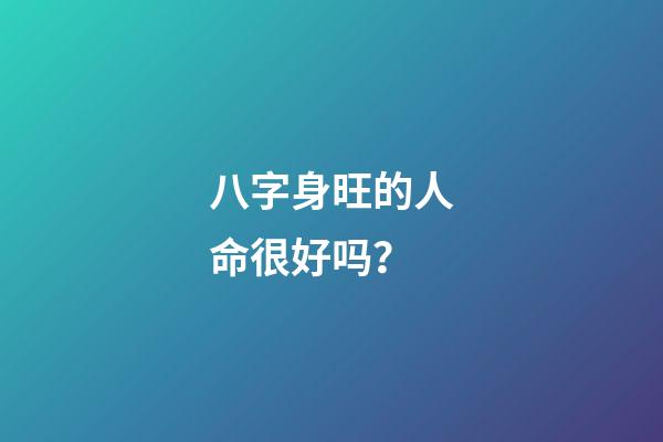 八字身旺的人命很好吗？
