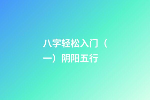 八字轻松入门（一）阴阳五行