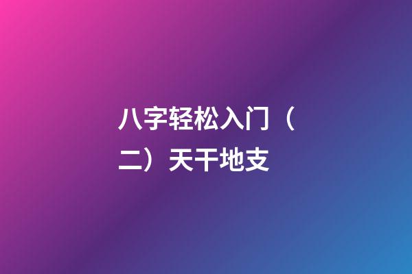 八字轻松入门（二）天干地支