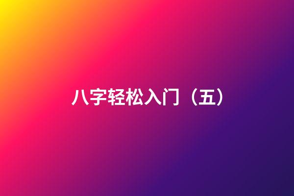 八字轻松入门（五）