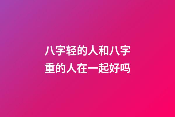 八字轻的人和八字重的人在一起好吗