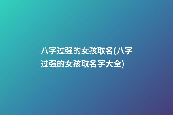 八字过强的女孩取名(八字过强的女孩取名字大全)