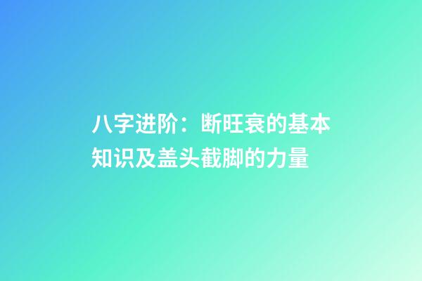 八字进阶：断旺衰的基本知识及盖头截脚的力量