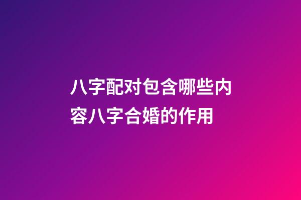 八字配对包含哪些内容?八字合婚的作用?