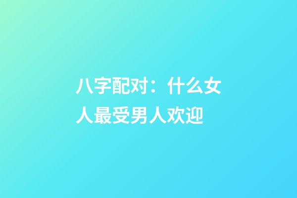 八字配对：什么女人最受男人欢迎