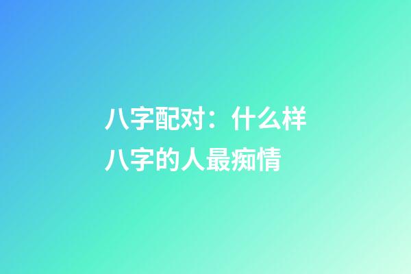 八字配对：什么样八字的人最痴情