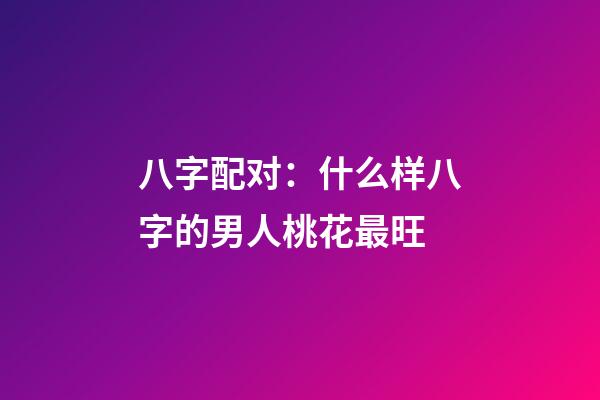 八字配对：什么样八字的男人桃花最旺