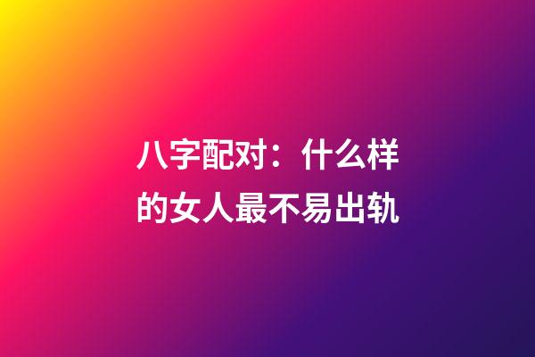 八字配对：什么样的女人最不易出轨