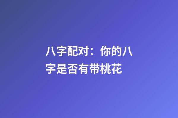 八字配对：你的八字是否有带桃花