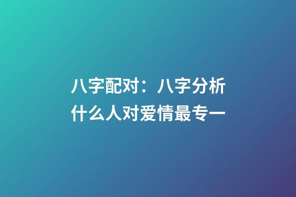 八字配对：八字分析什么人对爱情最专一