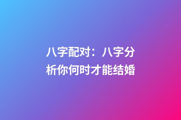 八字配对：八字分析你何时才能结婚