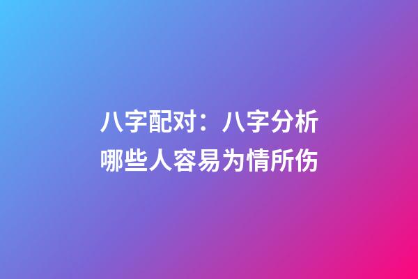 八字配对：八字分析哪些人容易为情所伤