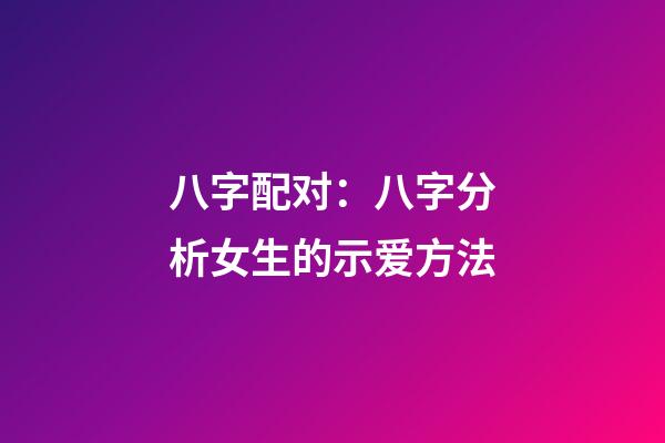 八字配对：八字分析女生的示爱方法