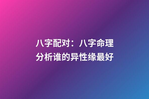八字配对：八字命理分析谁的异性缘最好