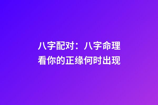 八字配对：八字命理看你的正缘何时出现