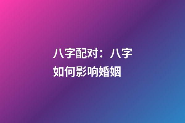 八字配对：八字如何影响婚姻
