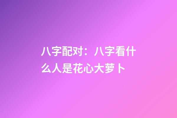 八字配对：八字看什么人是花心大萝卜