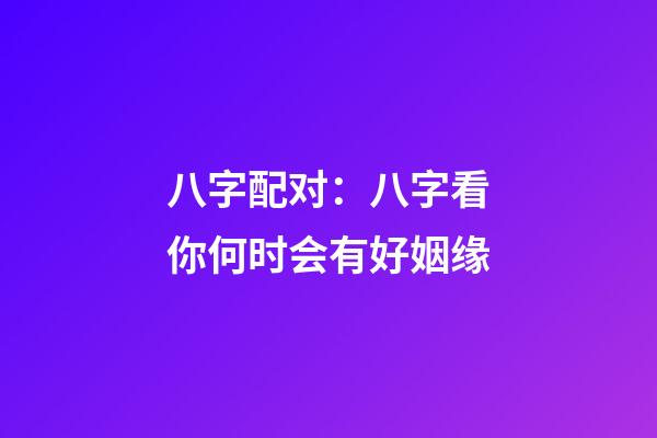 八字配对：八字看你何时会有好姻缘