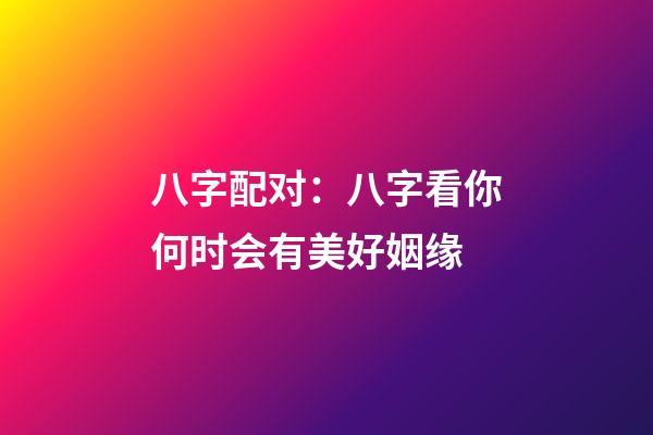 八字配对：八字看你何时会有美好姻缘