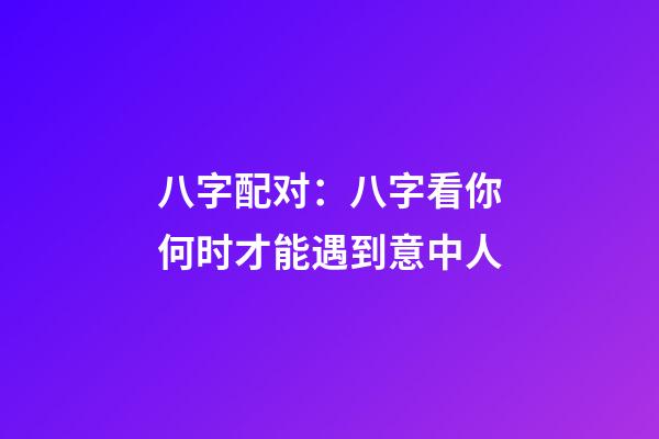 八字配对：八字看你何时才能遇到意中人