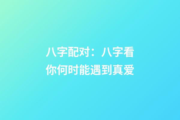 八字配对：八字看你何时能遇到真爱