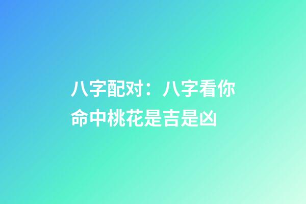 八字配对：八字看你命中桃花是吉是凶
