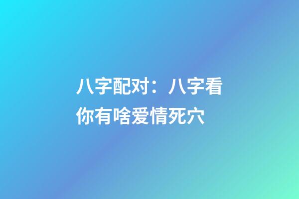 八字配对：八字看你有啥爱情死穴