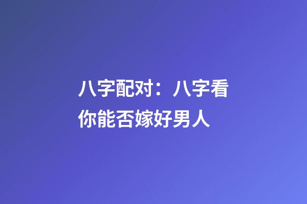八字配对：八字看你能否嫁好男人