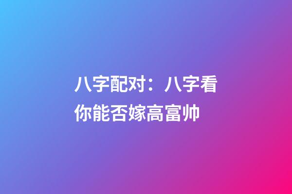 八字配对：八字看你能否嫁高富帅