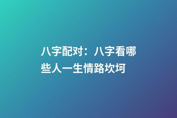 八字配对：八字看哪些人一生情路坎坷