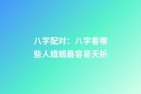 八字配对：八字看哪些人婚姻最容易夭折