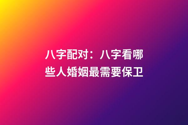 八字配对：八字看哪些人婚姻最需要保卫