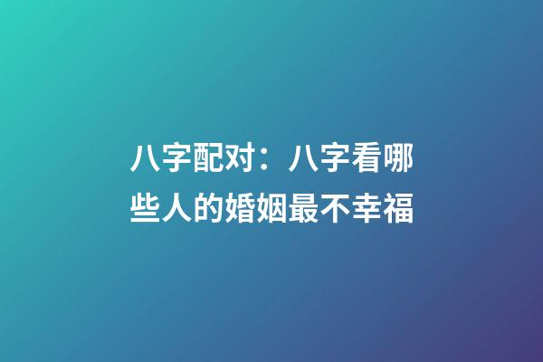 八字配对：八字看哪些人的婚姻最不幸福