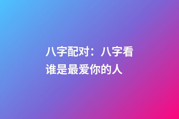 八字配对：八字看谁是最爱你的人